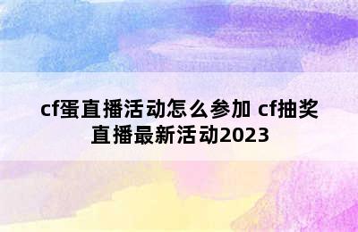 cf蛋直播活动怎么参加 cf抽奖直播最新活动2023